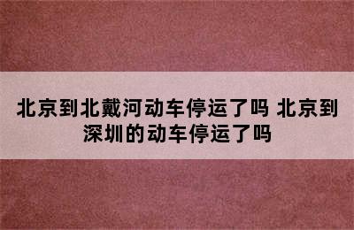 北京到北戴河动车停运了吗 北京到深圳的动车停运了吗